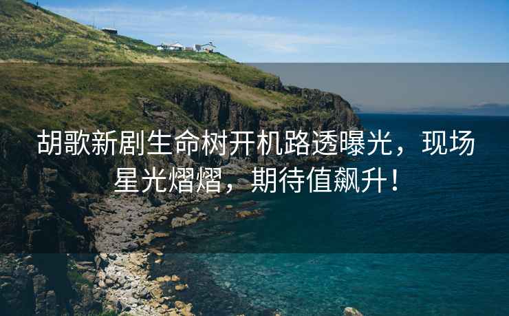 胡歌新劇生命樹開機路透曝光，現(xiàn)場星光熠熠，期待值飆升！