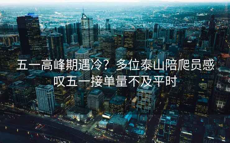 五一高峰期遇冷？多位泰山陪爬員感嘆五一接單量不及平時(shí)