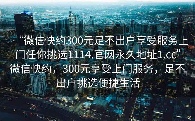 “微信快約300元足不出戶享受服務(wù)上門任你挑選1114.官網(wǎng)永久地址1.cc”微信快約，300元享受上門服務(wù)，足不出戶挑選便捷生活