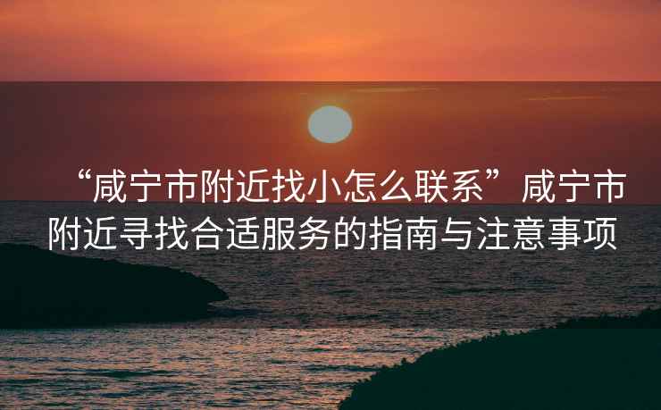“咸寧市附近找小怎么聯(lián)系”咸寧市附近尋找合適服務(wù)的指南與注意事項