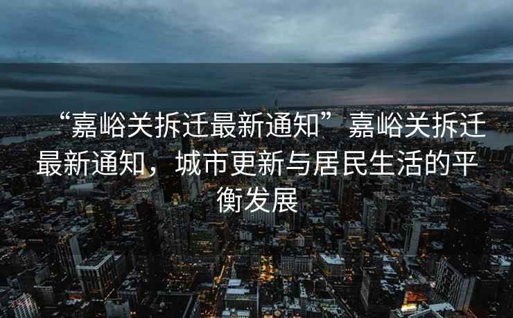 “嘉峪關拆遷最新通知”嘉峪關拆遷最新通知，城市更新與居民生活的平衡發展
