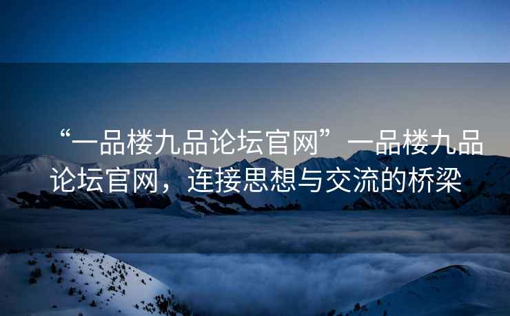 “一品樓九品論壇官網”一品樓九品論壇官網，連接思想與交流的橋梁