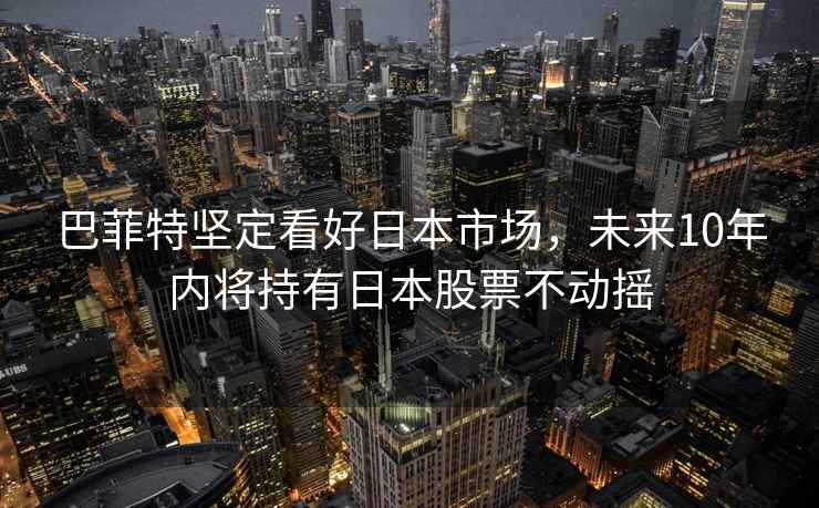 巴菲特堅定看好日本市場，未來10年內將持有日本股票不動搖