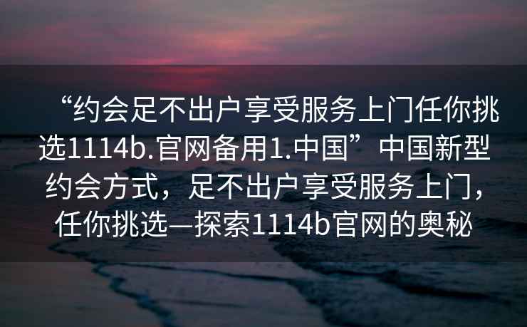 “約會足不出戶享受服務上門任你挑選1114b.官網備用1.中國”中國新型約會方式，足不出戶享受服務上門，任你挑選—探索1114b官網的奧秘
