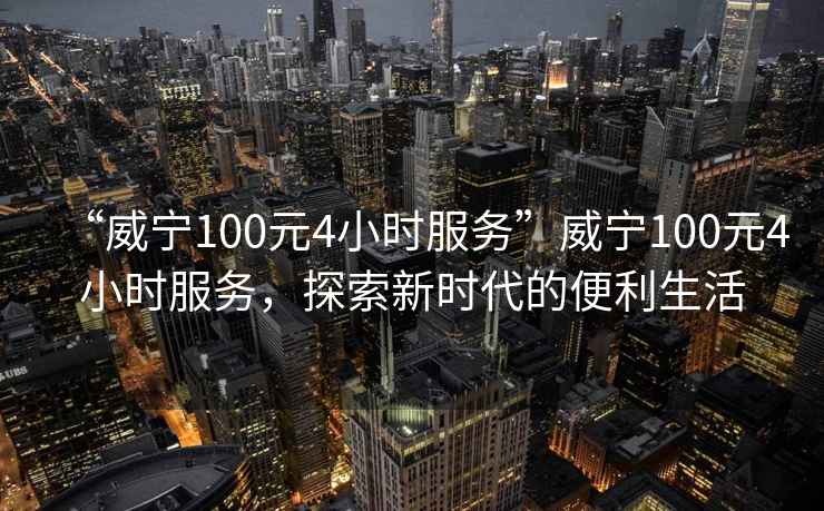 “威寧100元4小時(shí)服務(wù)”威寧100元4小時(shí)服務(wù)，探索新時(shí)代的便利生活