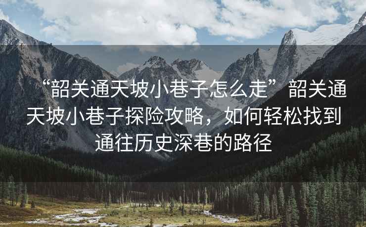 “韶關通天坡小巷子怎么走”韶關通天坡小巷子探險攻略，如何輕松找到通往歷史深巷的路徑
