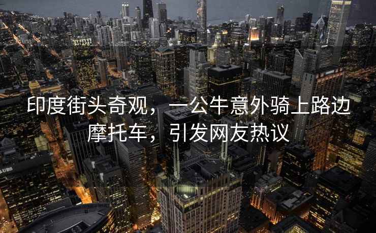 印度街頭奇觀，一公牛意外騎上路邊摩托車，引發(fā)網(wǎng)友熱議