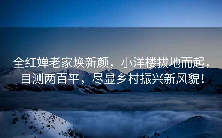 全紅嬋老家煥新顏，小洋樓拔地而起，目測兩百平，盡顯鄉村振興新風貌！