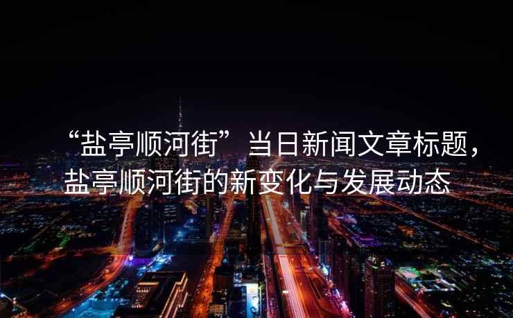 “鹽亭順河街”當日新聞文章標題，鹽亭順河街的新變化與發展動態