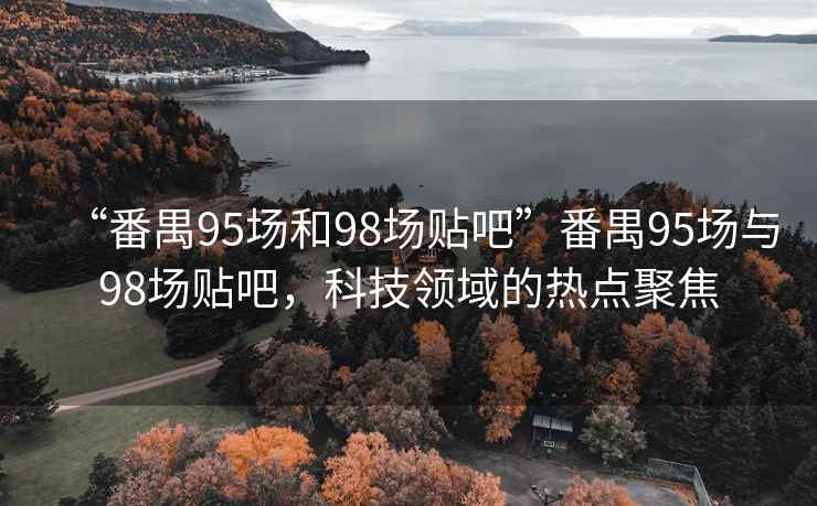“番禺95場和98場貼吧”番禺95場與98場貼吧，科技領域的熱點聚焦