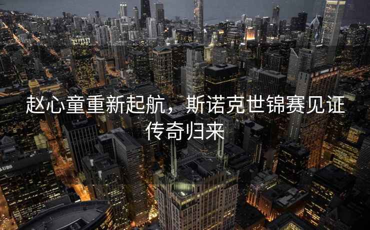 趙心童重新起航，斯諾克世錦賽見證傳奇歸來