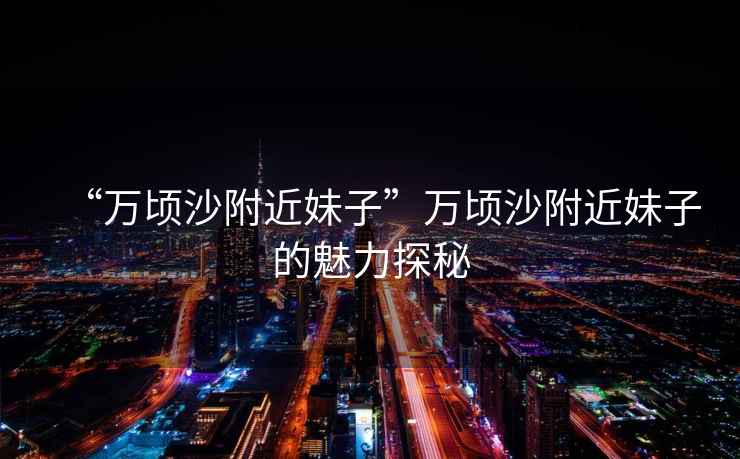 “萬頃沙附近妹子”萬頃沙附近妹子的魅力探秘