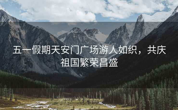五一假期天安門(mén)廣場(chǎng)游人如織，共慶祖國(guó)繁榮昌盛