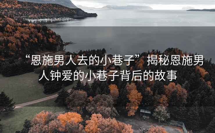 “恩施男人去的小巷子”揭秘恩施男人鐘愛的小巷子背后的故事