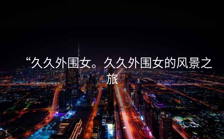 “久久外圍女。久久外圍女的風景之旅