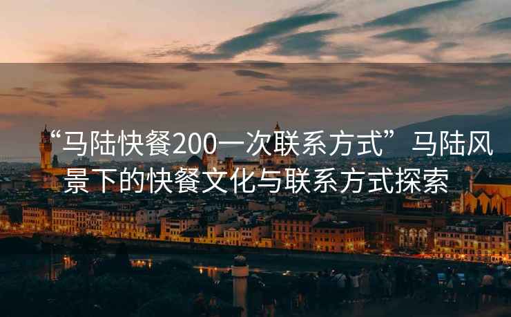 “馬陸快餐200一次聯系方式”馬陸風景下的快餐文化與聯系方式探索