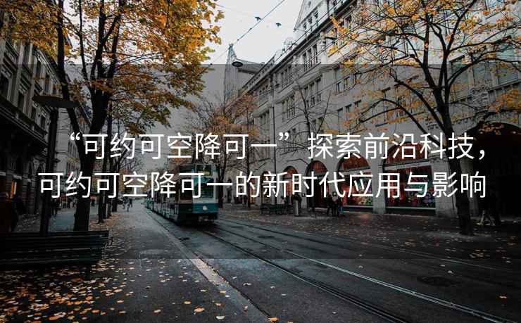 “可約可空降可一”探索前沿科技，可約可空降可一的新時代應(yīng)用與影響