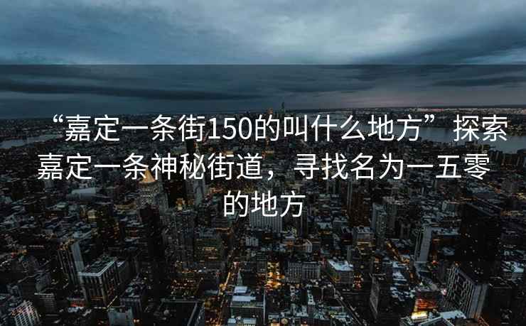 “嘉定一條街150的叫什么地方”探索嘉定一條神秘街道，尋找名為一五零的地方