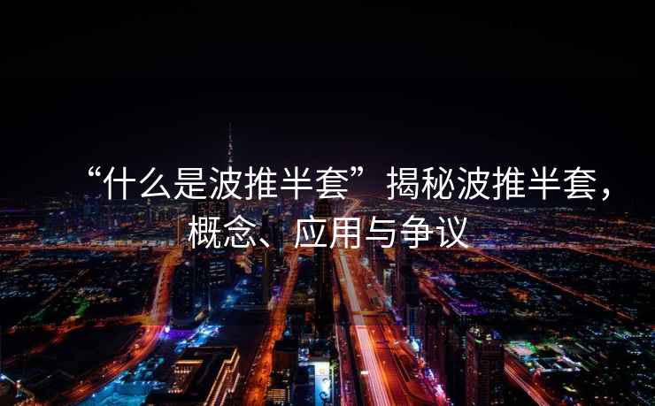 “什么是波推半套”揭秘波推半套，概念、應用與爭議