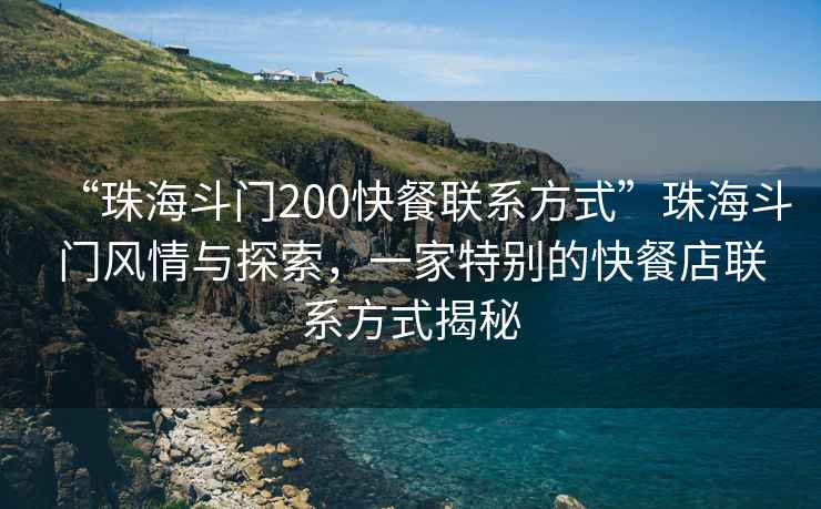 “珠海斗門200快餐聯(lián)系方式”珠海斗門風(fēng)情與探索，一家特別的快餐店聯(lián)系方式揭秘
