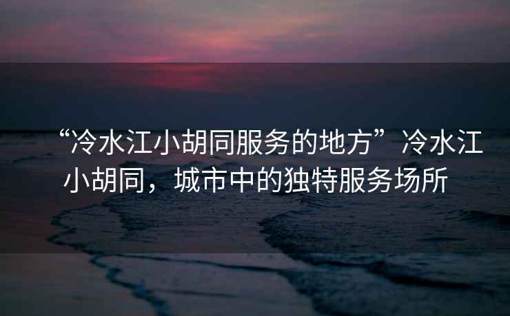 “冷水江小胡同服務的地方”冷水江小胡同，城市中的獨特服務場所