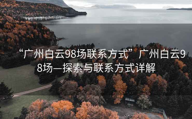 “廣州白云98場聯系方式”廣州白云98場—探索與聯系方式詳解