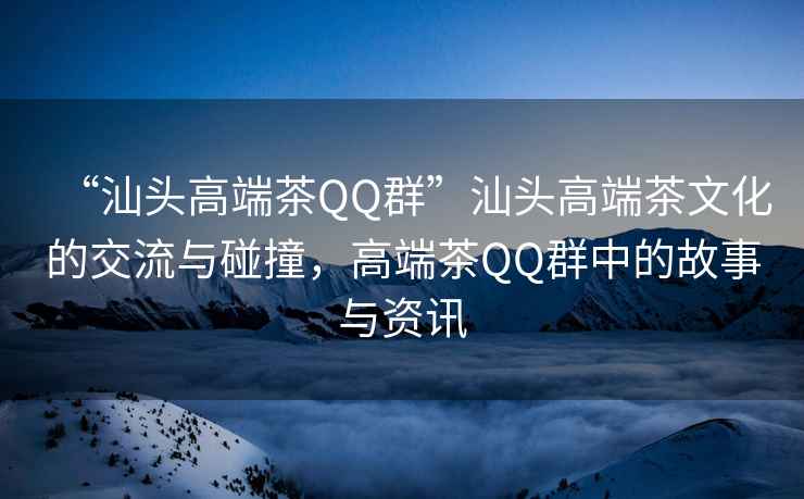 “汕頭高端茶QQ群”汕頭高端茶文化的交流與碰撞，高端茶QQ群中的故事與資訊