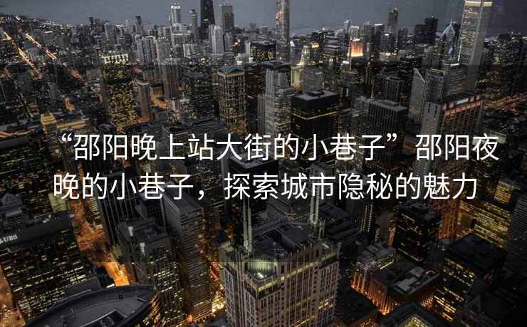 “邵陽(yáng)晚上站大街的小巷子”邵陽(yáng)夜晚的小巷子，探索城市隱秘的魅力