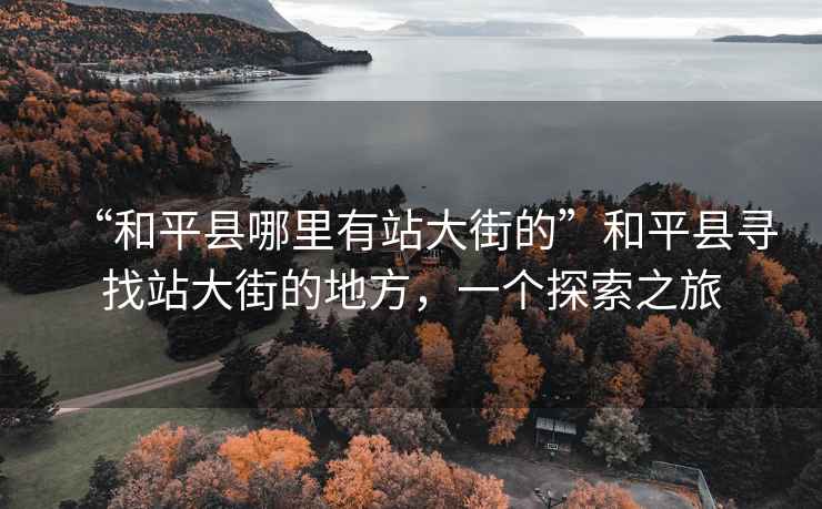 “和平縣哪里有站大街的”和平縣尋找站大街的地方，一個探索之旅
