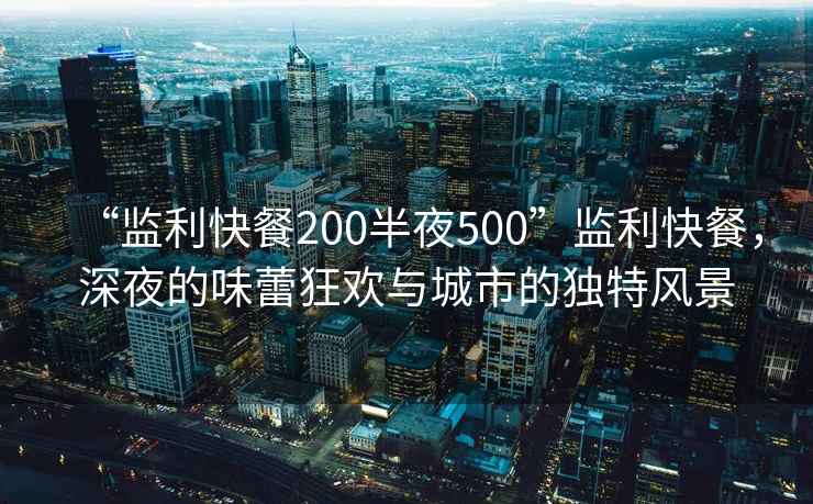 “監利快餐200半夜500”監利快餐，深夜的味蕾狂歡與城市的獨特風景
