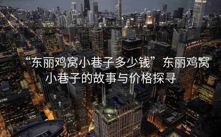 “東麗雞窩小巷子多少錢(qián)”東麗雞窩小巷子的故事與價(jià)格探尋