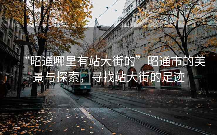 “昭通哪里有站大街的”昭通市的美景與探索，尋找站大街的足跡