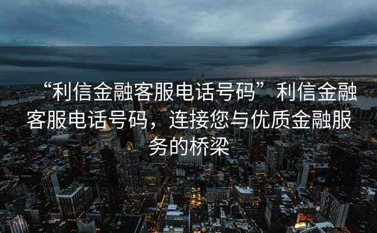 “利信金融客服電話號(hào)碼”利信金融客服電話號(hào)碼，連接您與優(yōu)質(zhì)金融服務(wù)的橋梁