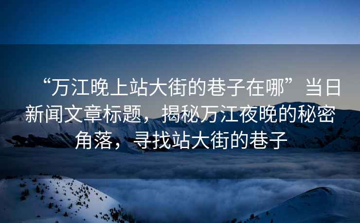 “萬江晚上站大街的巷子在哪”當(dāng)日新聞文章標(biāo)題，揭秘萬江夜晚的秘密角落，尋找站大街的巷子