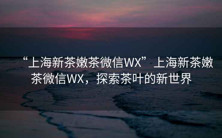 “上海新茶嫩茶微信WX”上海新茶嫩茶微信WX，探索茶葉的新世界