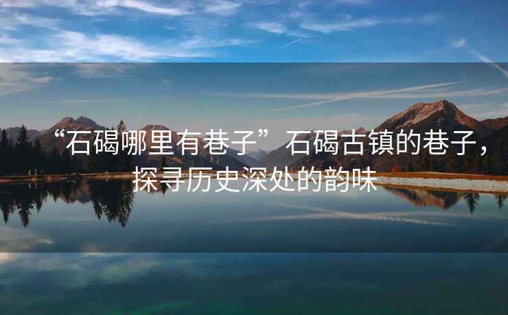 “石碣哪里有巷子”石碣古鎮的巷子，探尋歷史深處的韻味