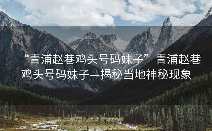 “青浦趙巷雞頭號碼妹子”青浦趙巷雞頭號碼妹子—揭秘當(dāng)?shù)厣衩噩F(xiàn)象