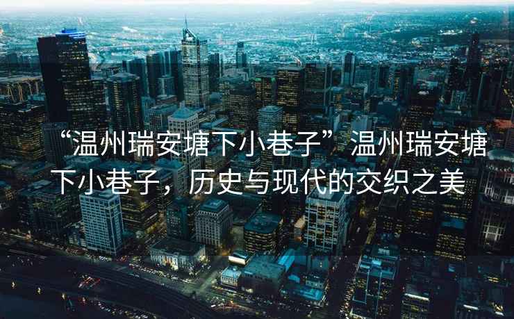 “溫州瑞安塘下小巷子”溫州瑞安塘下小巷子，歷史與現代的交織之美
