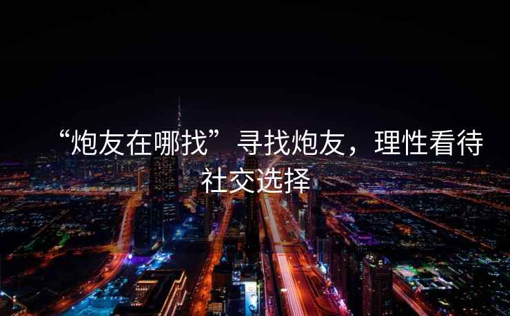 “炮友在哪找”尋找炮友，理性看待社交選擇