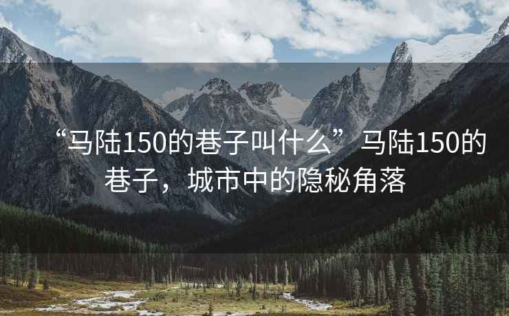 “馬陸150的巷子叫什么”馬陸150的巷子，城市中的隱秘角落