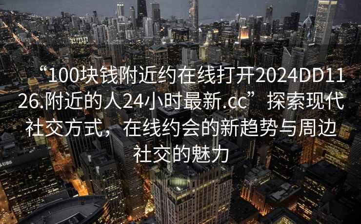 “100塊錢附近約在線打開2024DD1126.附近的人24小時最新.cc”探索現代社交方式，在線約會的新趨勢與周邊社交的魅力