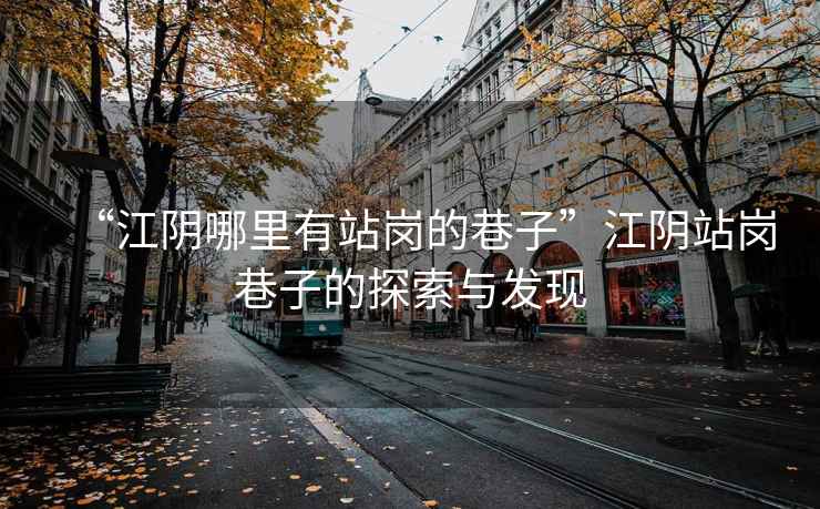 “江陰哪里有站崗的巷子”江陰站崗巷子的探索與發(fā)現(xiàn)