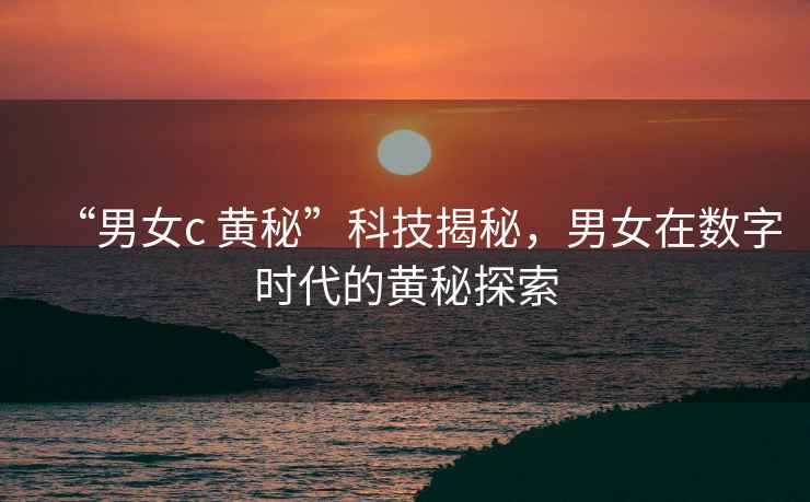 “男女c 黃秘”科技揭秘，男女在數字時代的黃秘探索