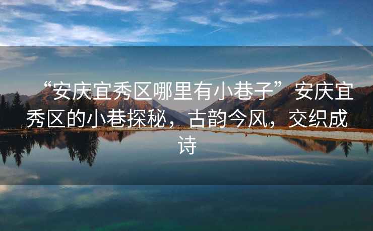 “安慶宜秀區哪里有小巷子”安慶宜秀區的小巷探秘，古韻今風，交織成詩