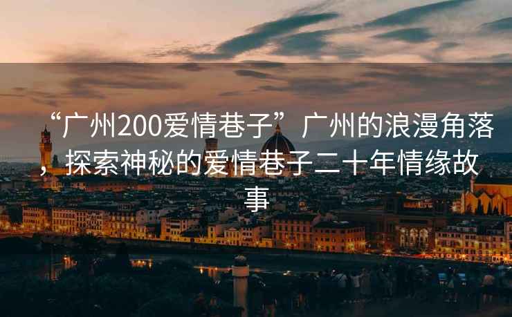 “廣州200愛情巷子”廣州的浪漫角落，探索神秘的愛情巷子二十年情緣故事