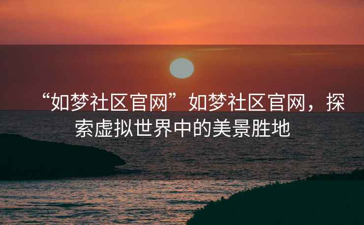 “如夢社區(qū)官網(wǎng)”如夢社區(qū)官網(wǎng)，探索虛擬世界中的美景勝地
