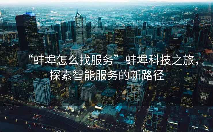 “蚌埠怎么找服務”蚌埠科技之旅，探索智能服務的新路徑