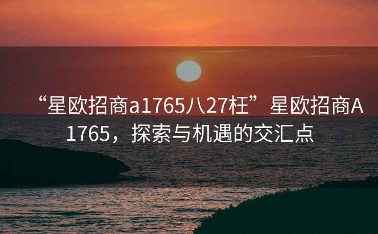 “星歐招商a1765八27枉”星歐招商A1765，探索與機遇的交匯點