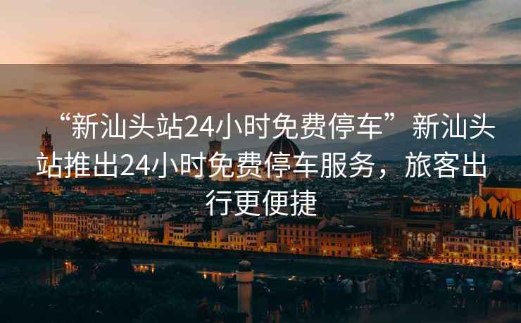 “新汕頭站24小時(shí)免費(fèi)停車”新汕頭站推出24小時(shí)免費(fèi)停車服務(wù)，旅客出行更便捷
