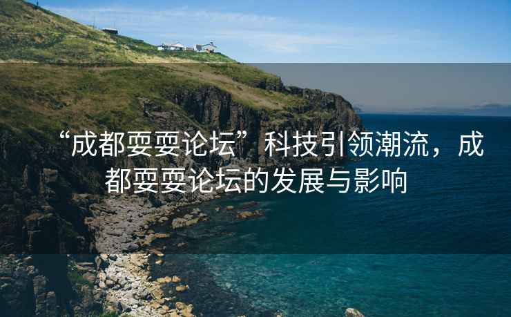 “成都耍耍論壇”科技引領潮流，成都耍耍論壇的發展與影響